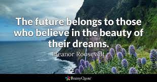 "The future belongs to those who believe in the beauty in their dreams."